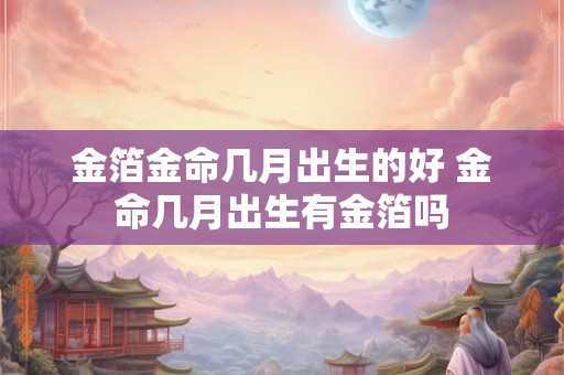 金箔金命几月出生的好 金命几月出生有金箔吗 金箔金命几月出生的好 金命几月出生有金箔吗