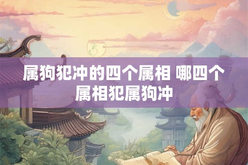 属狗犯冲的四个属相 哪四个属相犯属狗冲 属狗犯冲的四个属相 哪四个属相犯属狗冲