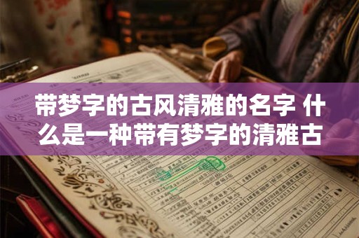 带梦字的古风清雅的名字 什么是一种带有梦字的清雅古风名字 带梦字的古风清雅的名字 什么是一种带有梦字的清雅古风名字