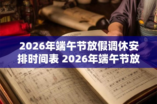 2026年端午节放假调休安排时间表 2026年端午节放假时间表公布了吗