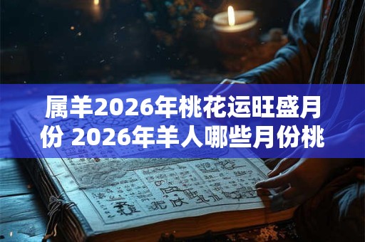 属羊2026年桃花运旺盛月份 2026年羊人哪些月份桃花运旺