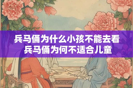 兵马俑为什么小孩不能去看 兵马俑为何不适合儿童