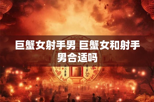 巨蟹女射手男 巨蟹女和射手男合适吗