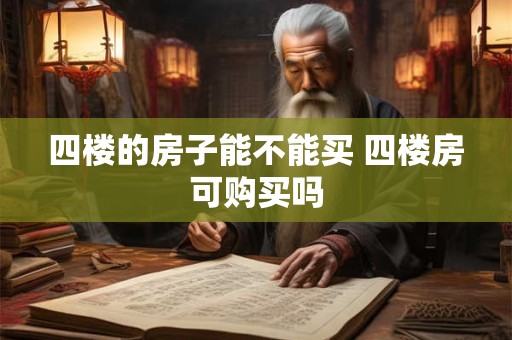四楼的房子能不能买 四楼房可购买吗