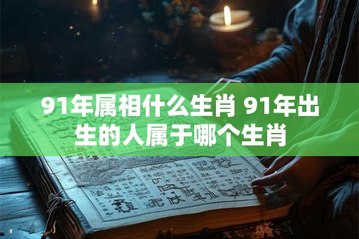 91年属相什么生肖 91年出生的人属于哪个生肖