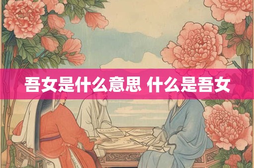 吾女是什么意思 什么是吾女