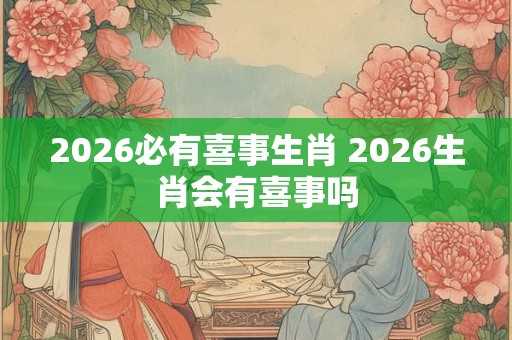 2026必有喜事生肖 2026生肖会有喜事吗