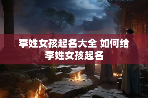 李姓女孩起名大全 如何给李姓女孩起名