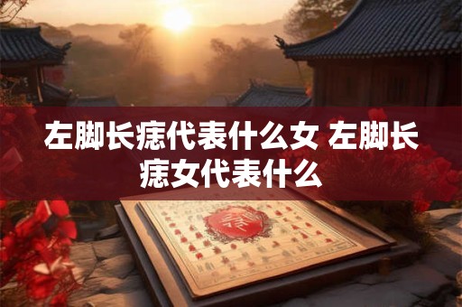 左脚长痣代表什么女 左脚长痣女代表什么 左脚长痣代表什么女 左脚长痣女代表什么