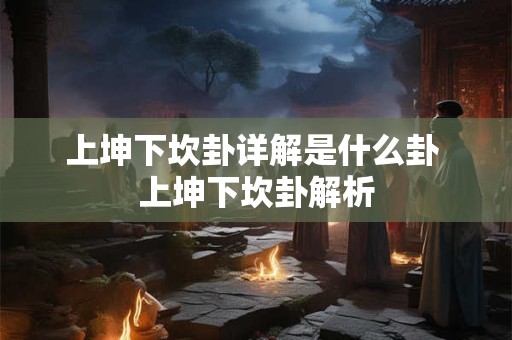 上坤下坎卦详解是什么卦 上坤下坎卦解析 上坤下坎卦详解是什么卦 上坤下坎卦解析