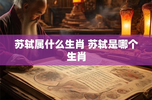 苏轼属什么生肖 苏轼是哪个生肖 苏轼属什么生肖 苏轼是哪个生肖