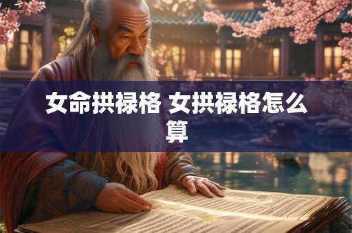 女命拱禄格 女拱禄格怎么算 女命拱禄格 女拱禄格怎么算