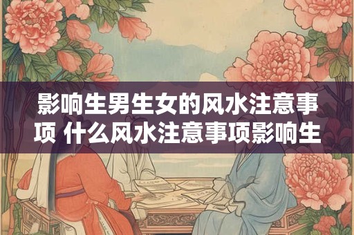 影响生男生女的风水注意事项 什么风水注意事项影响生男生女