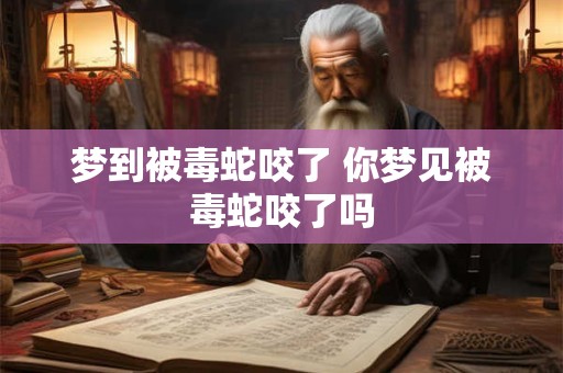 梦到被毒蛇咬了 你梦见被毒蛇咬了吗