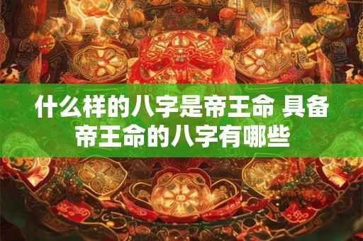 什么样的八字是帝王命 具备帝王命的八字有哪些