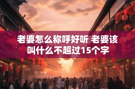 老婆怎么称呼好听 老婆该叫什么不超过15个字