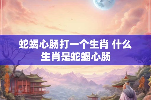蛇蝎心肠打一个生肖 什么生肖是蛇蝎心肠
