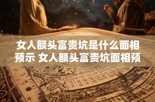 女人额头富贵坑是什么面相预示 女人额头富贵坑面相预示 女人额头富贵坑是什么面相预示 女人额头富贵坑面相预示