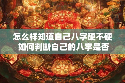 怎么样知道自己八字硬不硬 如何判断自己的八字是否硬