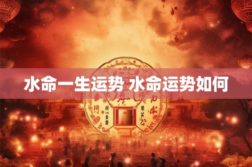 水命一生运势 水命运势如何 水命一生运势 水命运势如何