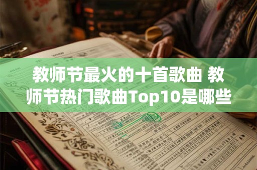 教师节最火的十首歌曲 教师节热门歌曲Top10是哪些 教师节最火的十首歌曲 教师节热门歌曲Top10是哪些