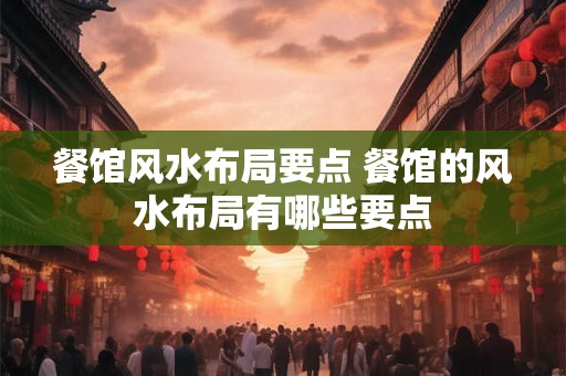 餐馆风水布局要点 餐馆的风水布局有哪些要点 餐馆风水布局要点 餐馆的风水布局有哪些要点