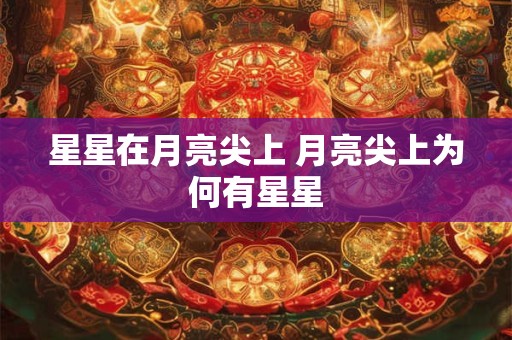 星星在月亮尖上 月亮尖上为何有星星 星星在月亮尖上 月亮尖上为何有星星