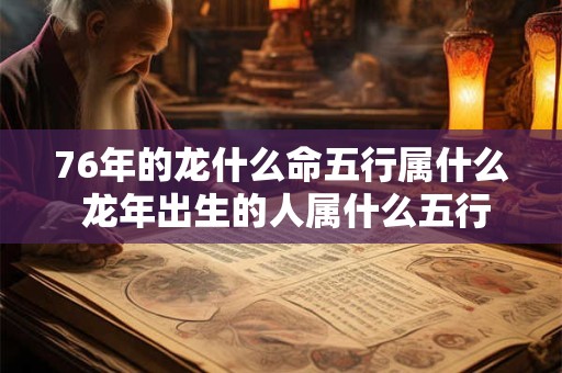 76年的龙什么命五行属什么 龙年出生的人属什么五行 76年的龙什么命五行属什么 龙年出生的人属什么五行