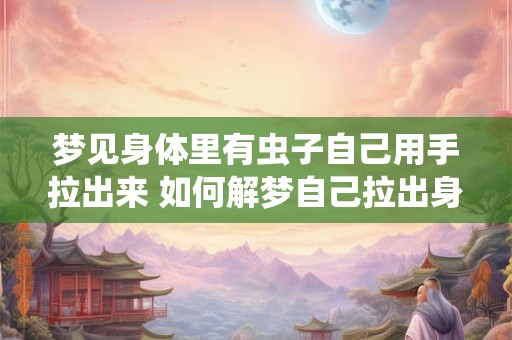 梦见身体里有虫子自己用手拉出来 如何解梦自己拉出身体里的虫子