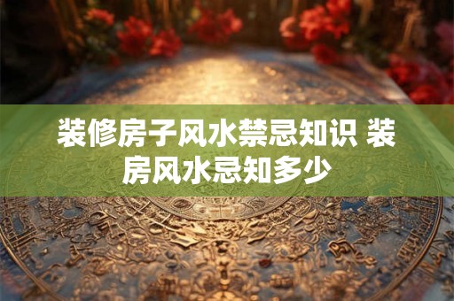 装修房子风水禁忌知识 装房风水忌知多少 装修房子风水禁忌知识 装房风水忌知多少