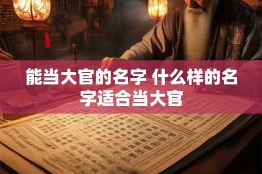能当大官的名字 什么样的名字适合当大官 能当大官的名字 什么样的名字适合当大官