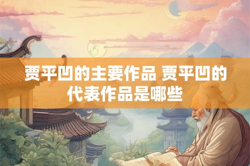 贾平凹的主要作品 贾平凹的代表作品是哪些 贾平凹的主要作品 贾平凹的代表作品是哪些