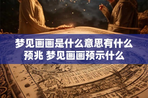 梦见画画是什么意思有什么预兆 梦见画画预示什么
