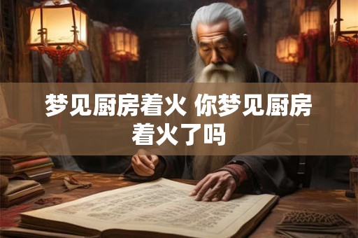 梦见厨房着火 你梦见厨房着火了吗