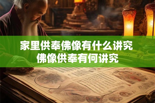 家里供奉佛像有什么讲究 佛像供奉有何讲究 家里供奉佛像有什么讲究 佛像供奉有何讲究