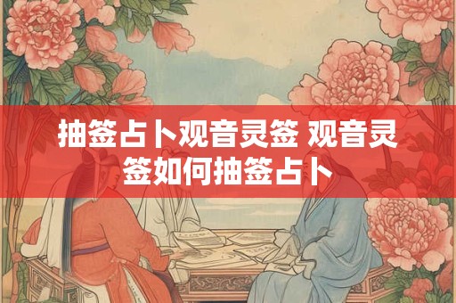 抽签占卜观音灵签 观音灵签如何抽签占卜 抽签占卜观音灵签 观音灵签如何抽签占卜