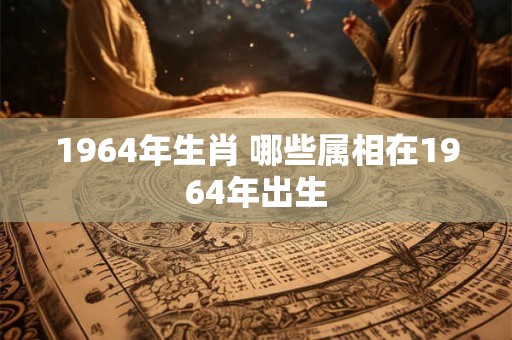 1964年生肖 哪些属相在1964年出生