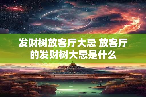 发财树放客厅大忌 放客厅的发财树大忌是什么 发财树放客厅大忌 放客厅的发财树大忌是什么