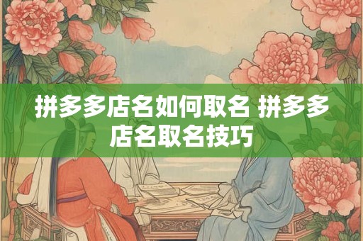 拼多多店名如何取名 拼多多店名取名技巧 拼多多店名如何取名 拼多多店名取名技巧