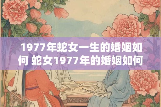1977年蛇女一生的婚姻如何 蛇女1977年的婚姻如何 1977年蛇女一生的婚姻如何 蛇女1977年的婚姻如何