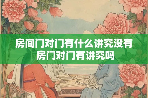 房间门对门有什么讲究没有 房门对门有讲究吗