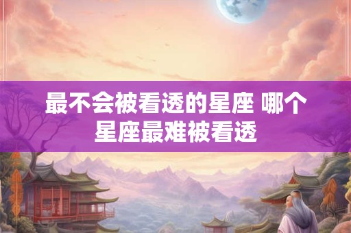 最不会被看透的星座 哪个星座最难被看透