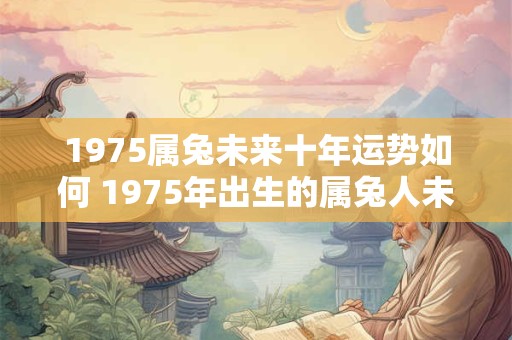 1975属兔未来十年运势如何 1975年出生的属兔人未来十年运势如何