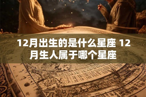 12月出生的是什么星座 12月生人属于哪个星座