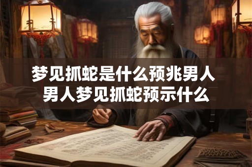 梦见抓蛇是什么预兆男人 男人梦见抓蛇预示什么