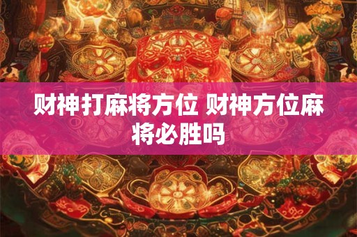 财神打麻将方位 财神方位麻将必胜吗 财神打麻将方位 财神方位麻将必胜吗