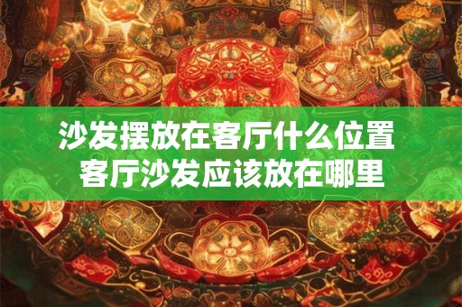 沙发摆放在客厅什么位置 客厅沙发应该放在哪里 沙发摆放在客厅什么位置 客厅沙发应该放在哪里