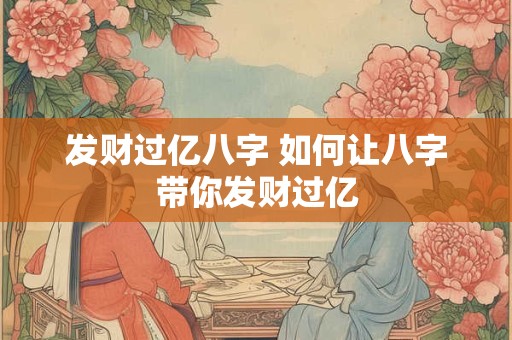 发财过亿八字 如何让八字带你发财过亿