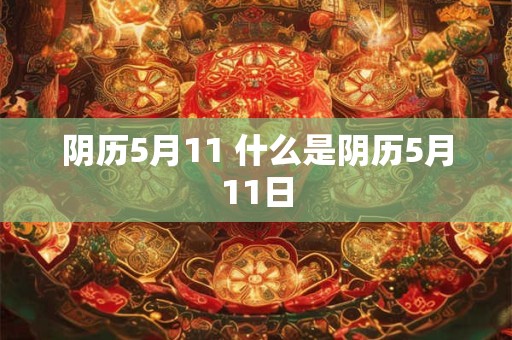 阴历5月11 什么是阴历5月11日 阴历5月11 什么是阴历5月11日