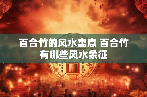 百合竹的风水寓意 百合竹有哪些风水象征 百合竹的风水寓意 百合竹有哪些风水象征